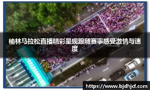 榆林马拉松直播精彩呈现跟随赛事感受激情与速度