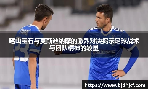 喀山宝石与莫斯迪纳摩的激烈对决揭示足球战术与团队精神的较量