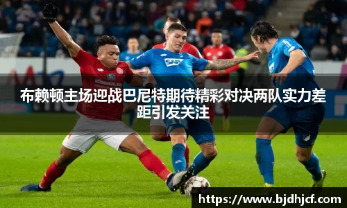 布赖顿主场迎战巴尼特期待精彩对决两队实力差距引发关注