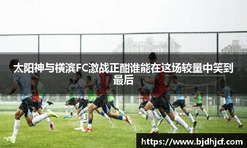 太阳神与横滨FC激战正酣谁能在这场较量中笑到最后