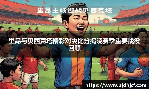 里昂与贝西克塔精彩对决比分揭晓赛季重要战役回顾